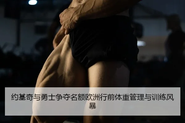 约基奇与勇士争夺名额欧洲行前体重管理与训练风暴