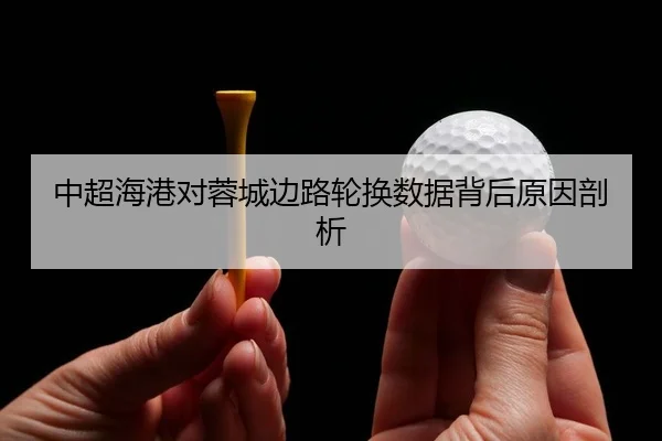 中超海港对蓉城边路轮换数据背后原因剖析